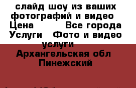 слайд-шоу из ваших фотографий и видео › Цена ­ 500 - Все города Услуги » Фото и видео услуги   . Архангельская обл.,Пинежский 